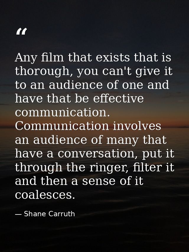 Any film that exists that is thorough, you can't give it to an audience of one and have that be effective communication. — Shane Carruth