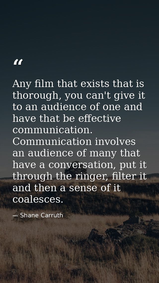 Any film that exists that is thorough, you can't give it to an audience of one and have that be effective communication. — Shane Carruth