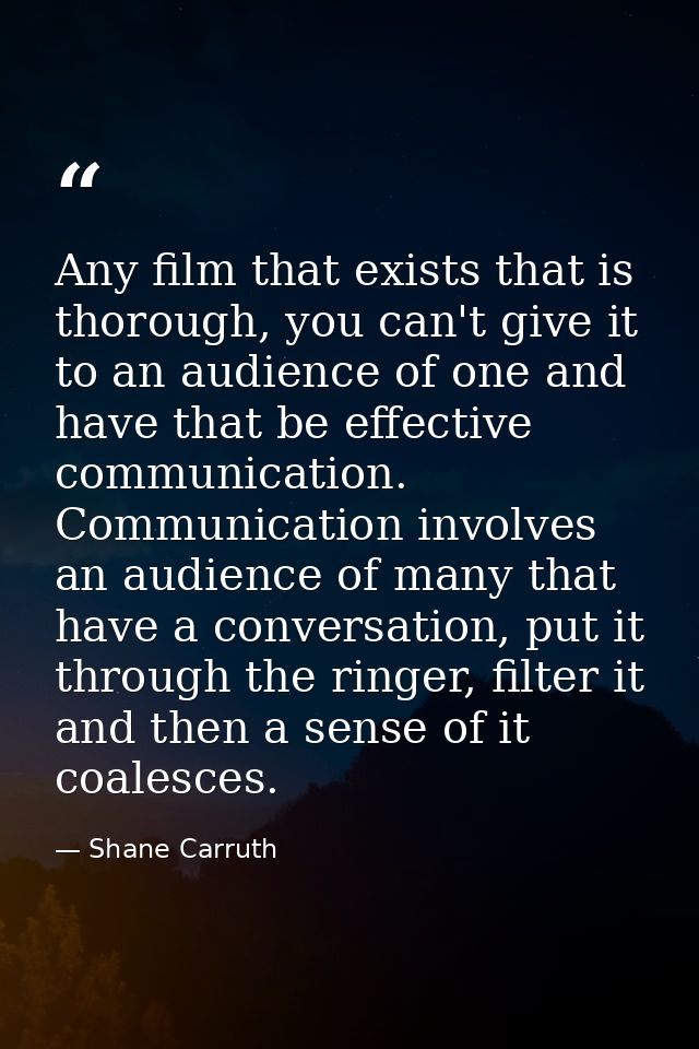 Any film that exists that is thorough, you can't give it to an audience of one and have that be effective communication. — Shane Carruth