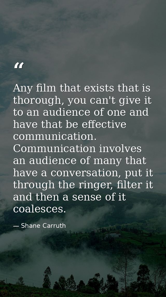 Any film that exists that is thorough, you can't give it to an audience of one and have that be effective communication. — Shane Carruth