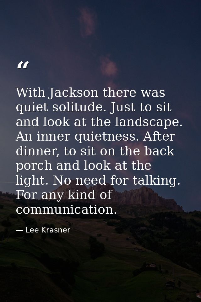 With Jackson there was quiet solitude. Just to sit and look at the landscape. An inner quietness. After dinner, to sit o — Lee Krasner