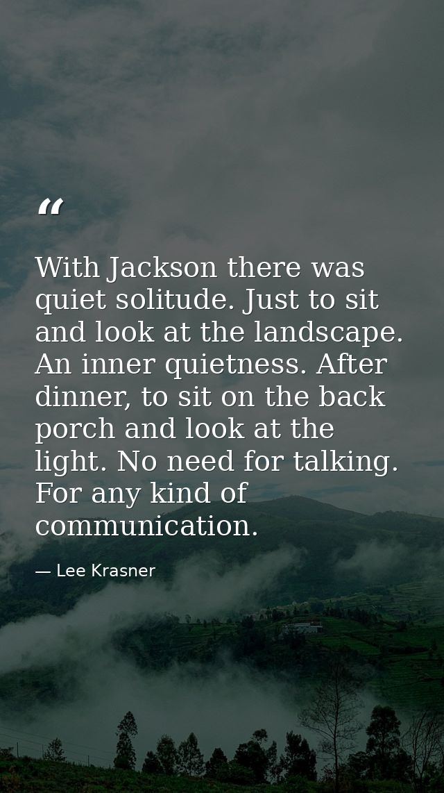 With Jackson there was quiet solitude. Just to sit and look at the landscape. An inner quietness. After dinner, to sit o — Lee Krasner
