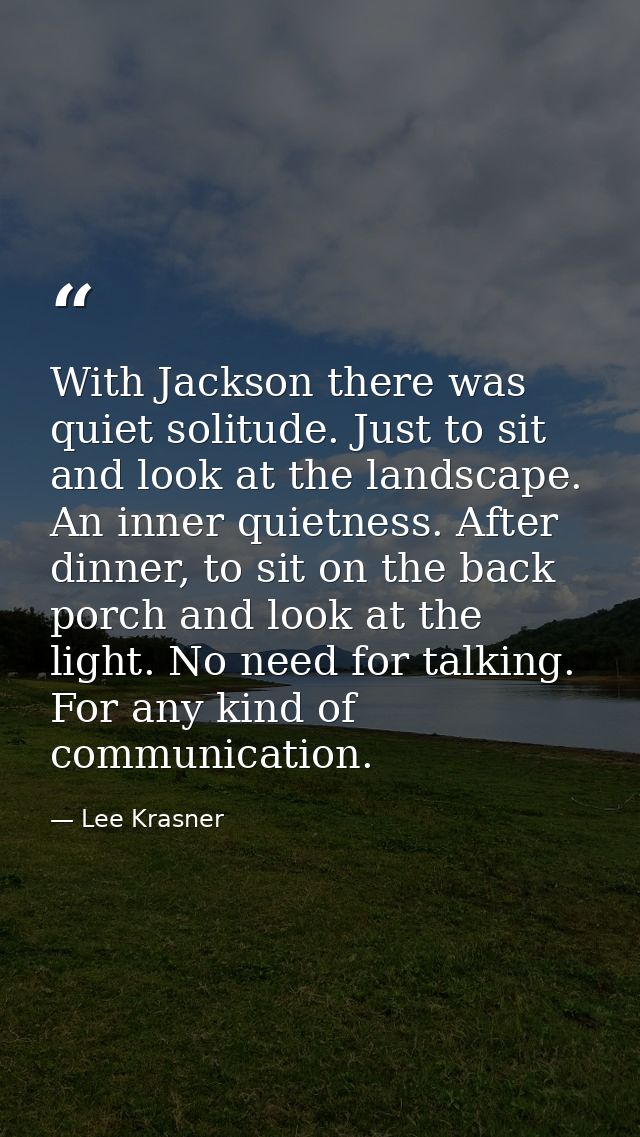 With Jackson there was quiet solitude. Just to sit and look at the landscape. An inner quietness. After dinner, to sit o — Lee Krasner