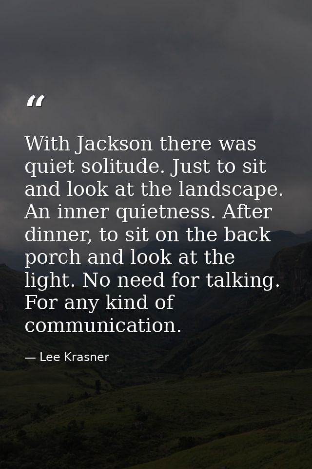 With Jackson there was quiet solitude. Just to sit and look at the landscape. An inner quietness. After dinner, to sit o — Lee Krasner