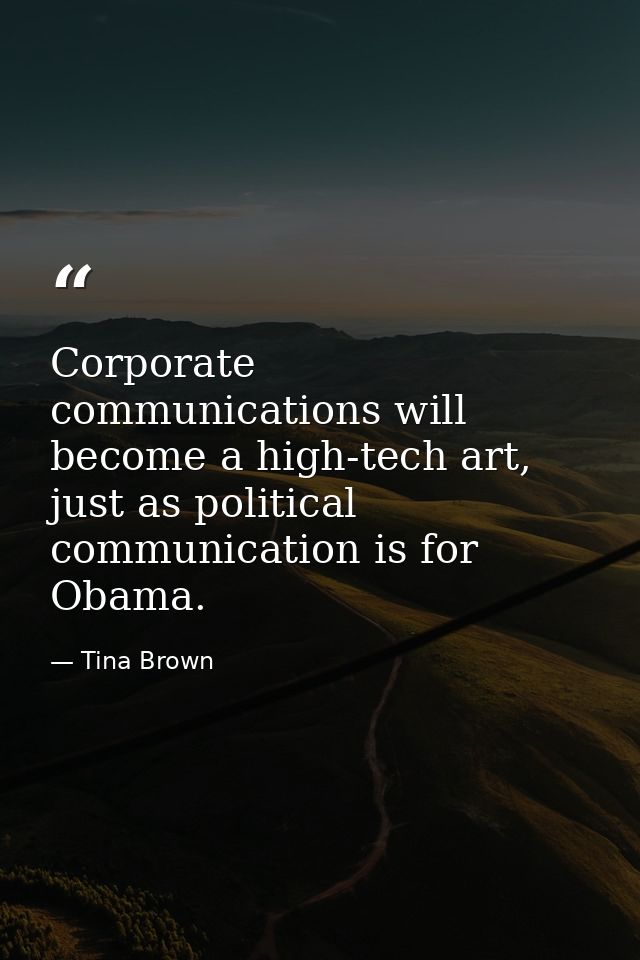 Corporate communications will become a high-tech art, just as political communication is for Obama. — Tina Brown