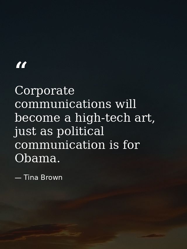 Corporate communications will become a high-tech art, just as political communication is for Obama. — Tina Brown