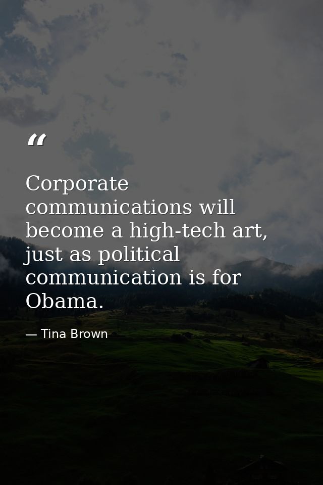 Corporate communications will become a high-tech art, just as political communication is for Obama. — Tina Brown