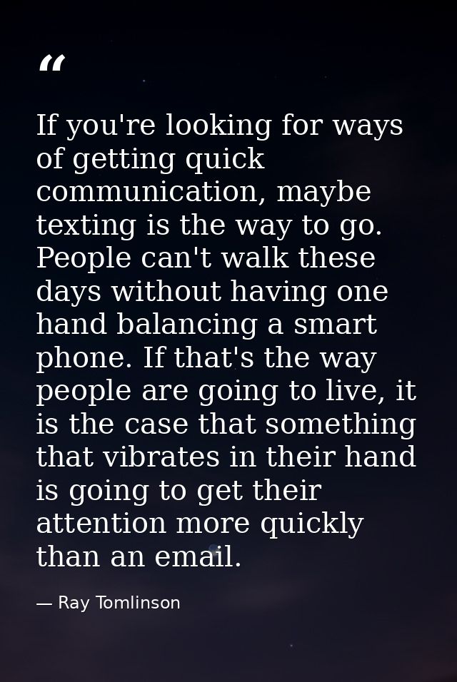 If you're looking for ways of getting quick communication, maybe texting is the way to go. People can't walk these days  — Ray Tomlinson