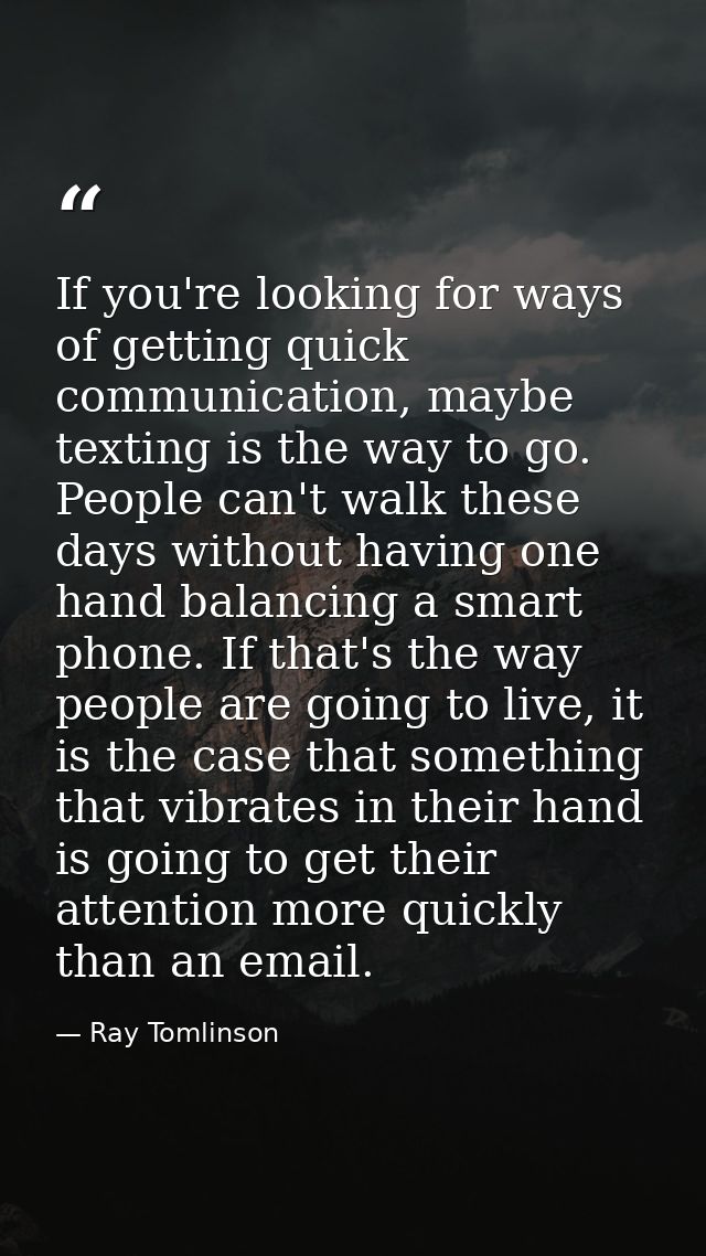If you're looking for ways of getting quick communication, maybe texting is the way to go. People can't walk these days  — Ray Tomlinson