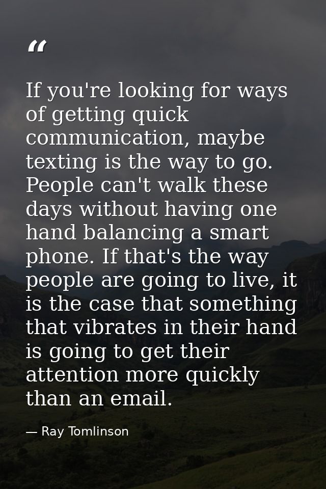 If you're looking for ways of getting quick communication, maybe texting is the way to go. People can't walk these days  — Ray Tomlinson