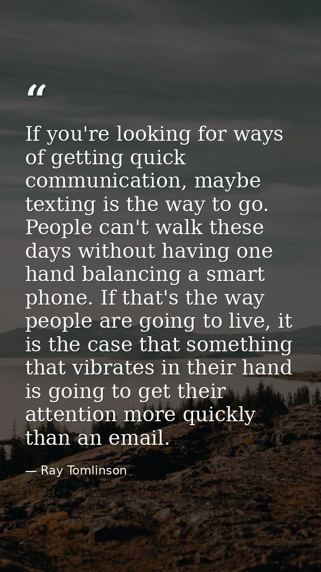 If you're looking for ways of getting quick communication, maybe texting is the way to go. People can't walk these days  — Ray Tomlinson