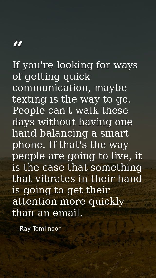 If you're looking for ways of getting quick communication, maybe texting is the way to go. People can't walk these days  — Ray Tomlinson