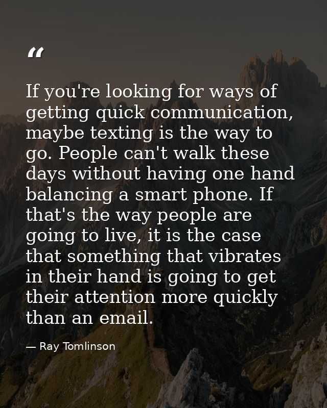 If you're looking for ways of getting quick communication, maybe texting is the way to go. People can't walk these days  — Ray Tomlinson