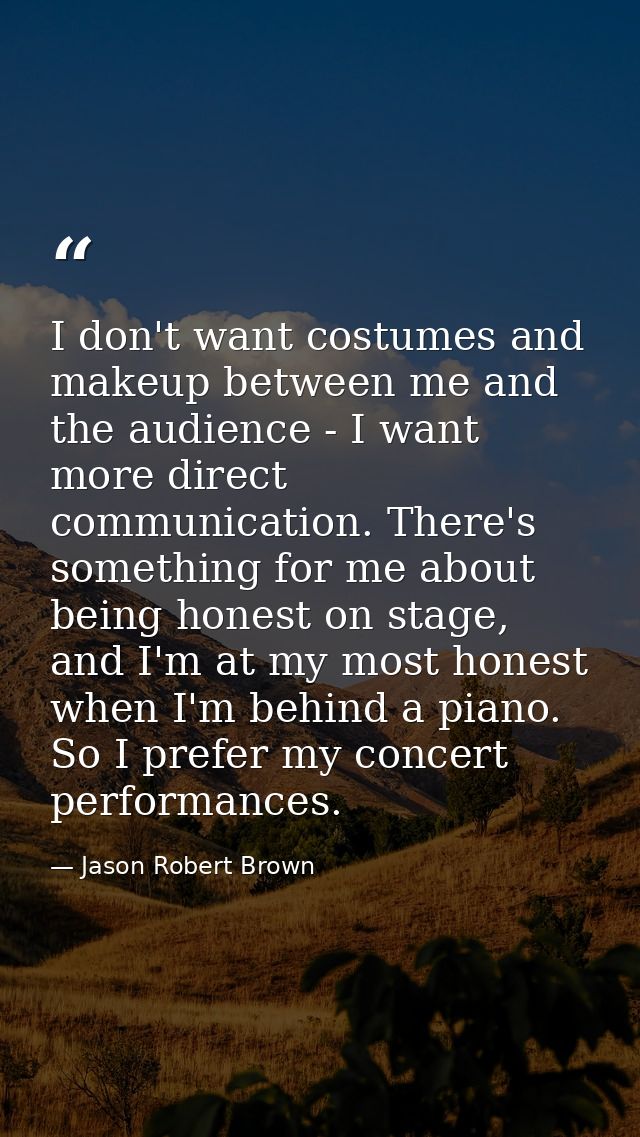 I don't want costumes and makeup between me and the audience - I want more direct communication. There's something for m — Jason Robert Brown