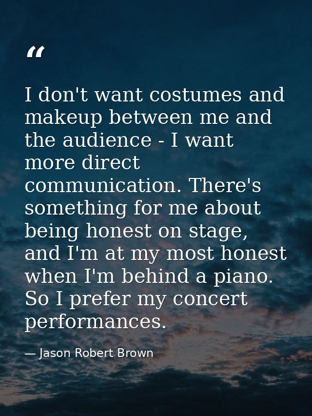 I don't want costumes and makeup between me and the audience - I want more direct communication. There's something for m — Jason Robert Brown