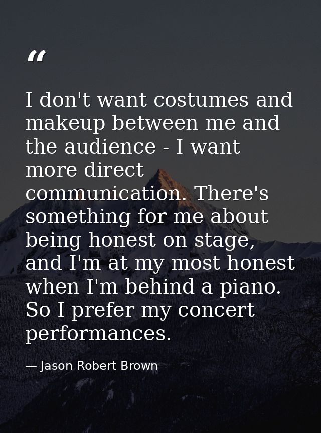I don't want costumes and makeup between me and the audience - I want more direct communication. There's something for m — Jason Robert Brown