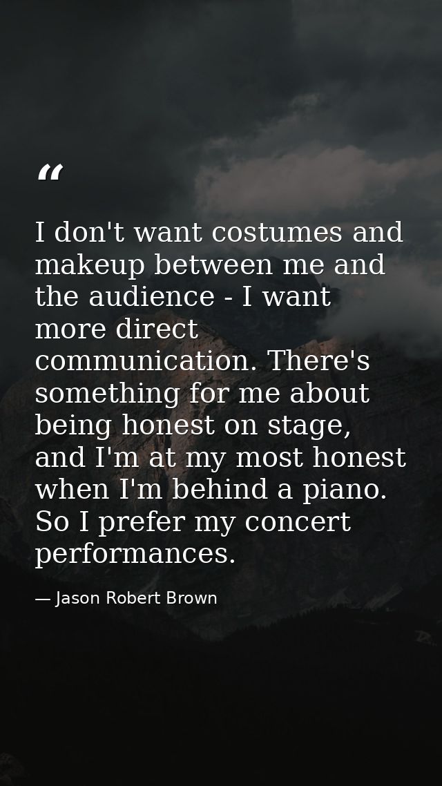 I don't want costumes and makeup between me and the audience - I want more direct communication. There's something for m — Jason Robert Brown