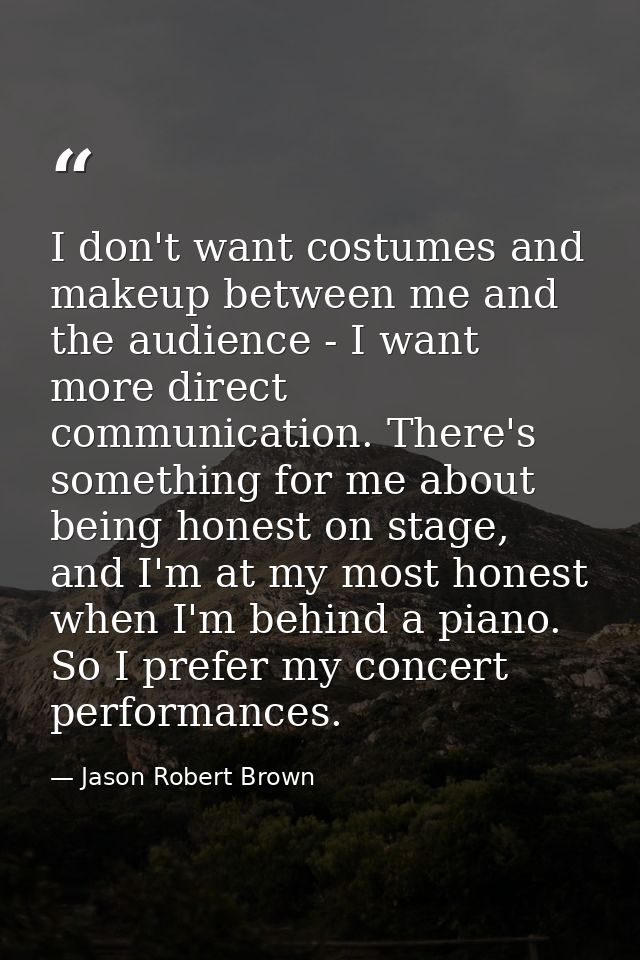 I don't want costumes and makeup between me and the audience - I want more direct communication. There's something for m — Jason Robert Brown