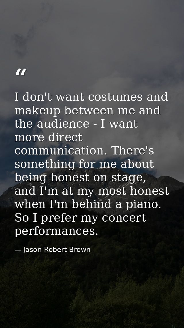 I don't want costumes and makeup between me and the audience - I want more direct communication. There's something for m — Jason Robert Brown