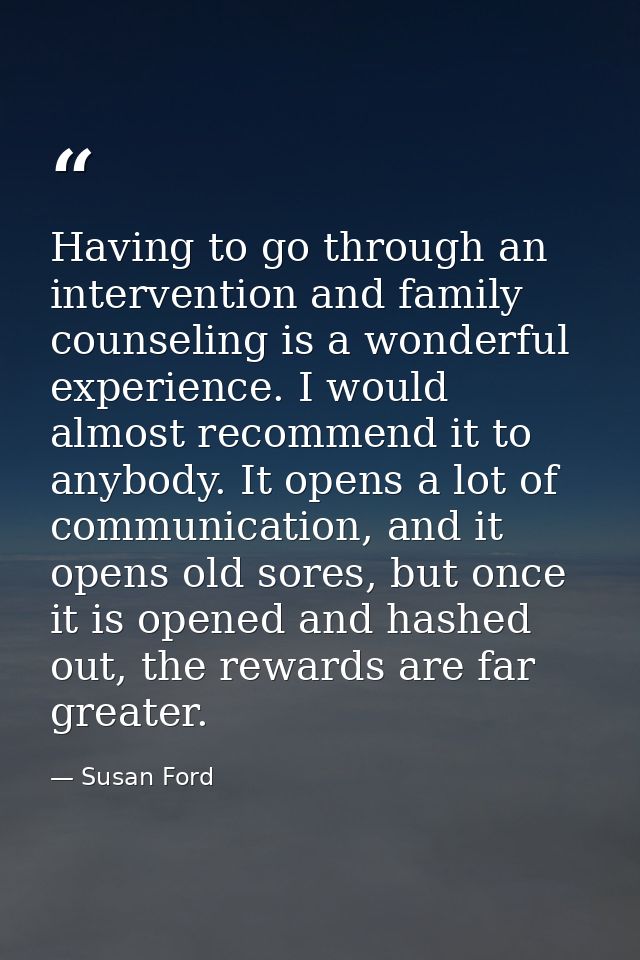 Having to go through an intervention and family counseling is a wonderful experience. I would almost recommend it to any — Susan Ford