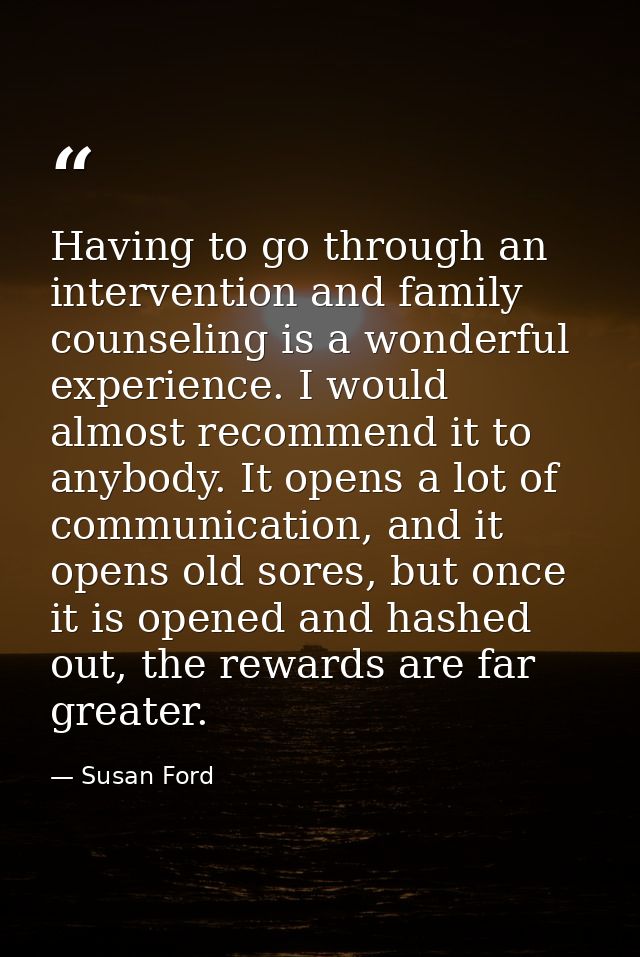 Having to go through an intervention and family counseling is a wonderful experience. I would almost recommend it to any — Susan Ford