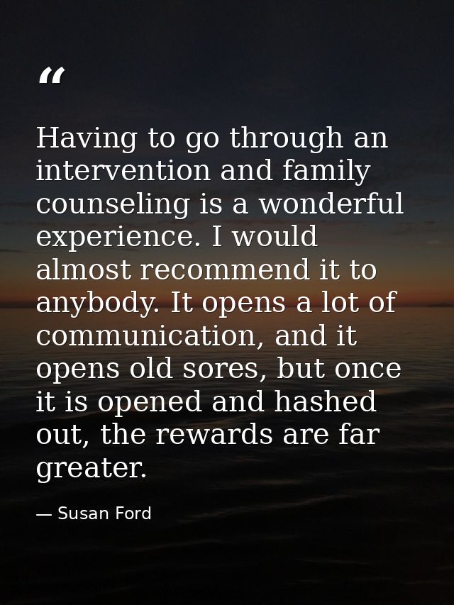 Having to go through an intervention and family counseling is a wonderful experience. I would almost recommend it to any — Susan Ford