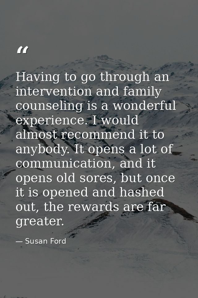 Having to go through an intervention and family counseling is a wonderful experience. I would almost recommend it to any — Susan Ford