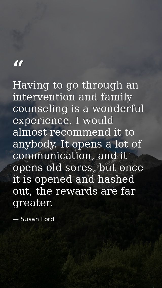 Having to go through an intervention and family counseling is a wonderful experience. I would almost recommend it to any — Susan Ford