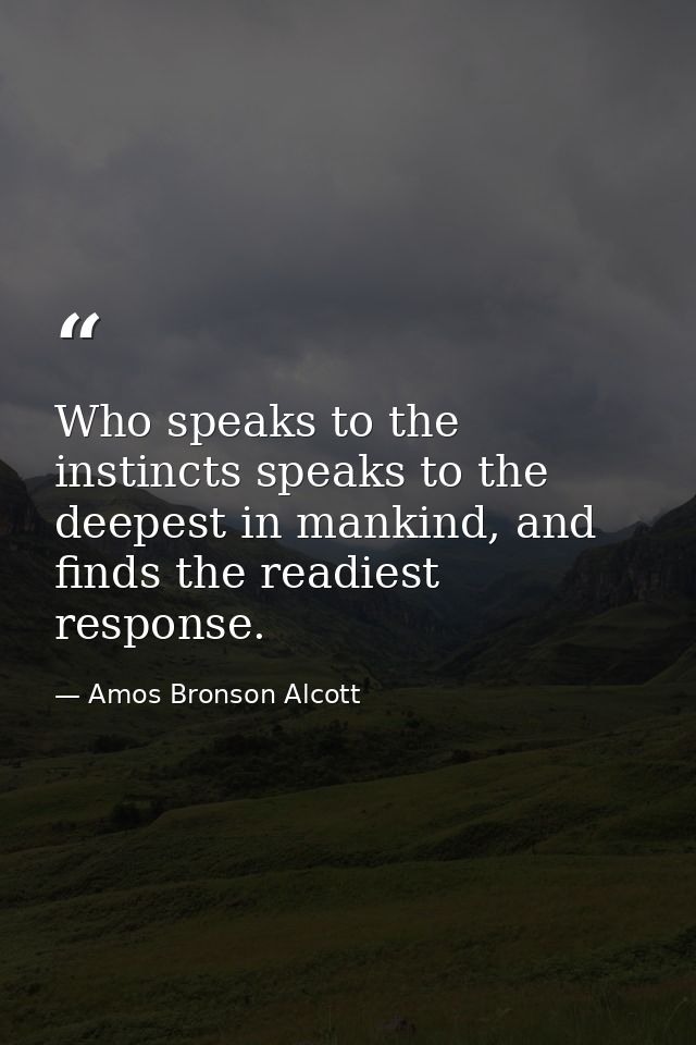 Who speaks to the instincts speaks to the deepest in mankind, and finds the readiest response. — Amos Bronson Alcott