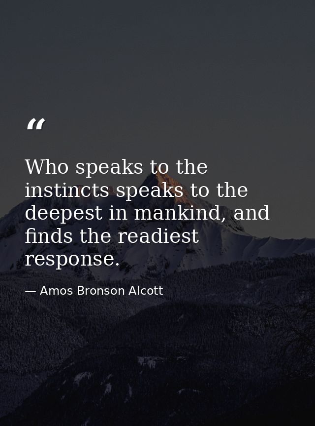 Who speaks to the instincts speaks to the deepest in mankind, and finds the readiest response. — Amos Bronson Alcott