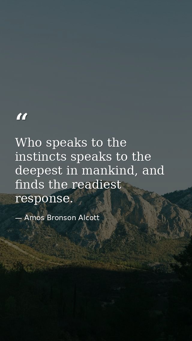 Who speaks to the instincts speaks to the deepest in mankind, and finds the readiest response. — Amos Bronson Alcott