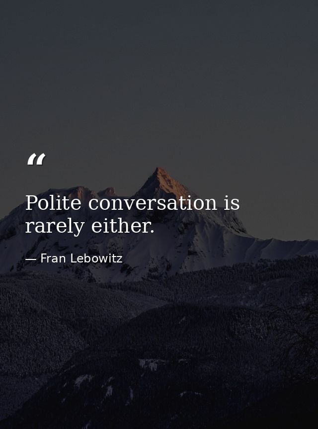Polite conversation is rarely either. — Fran Lebowitz