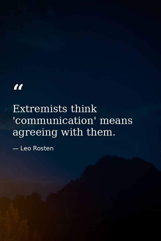 Extremists think 'communication' means agreeing with them. — Leo Rosten