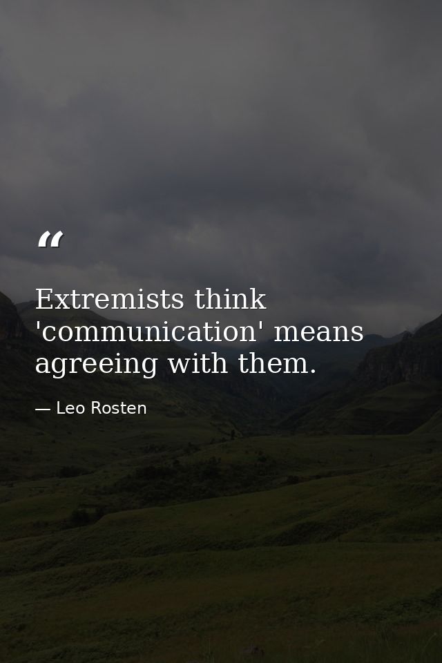 Extremists think 'communication' means agreeing with them. — Leo Rosten