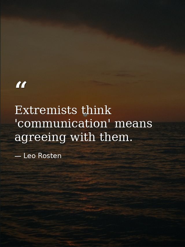 Extremists think 'communication' means agreeing with them. — Leo Rosten