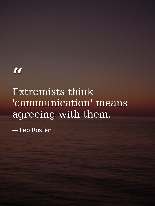 Extremists think 'communication' means agreeing with them. — Leo Rosten