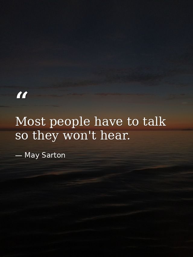 Most people have to talk so they won't hear. — May Sarton