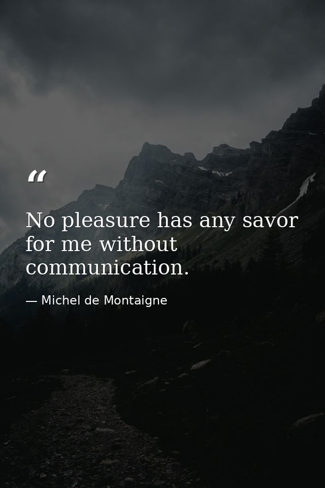 No pleasure has any savor for me without communication. — Michel de Montaigne