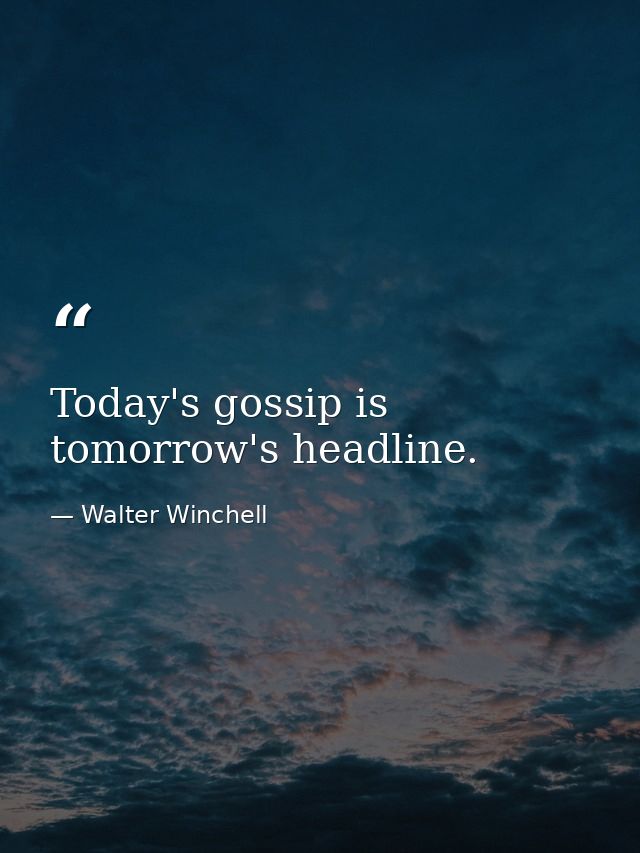 Today's gossip is tomorrow's headline. — Walter Winchell