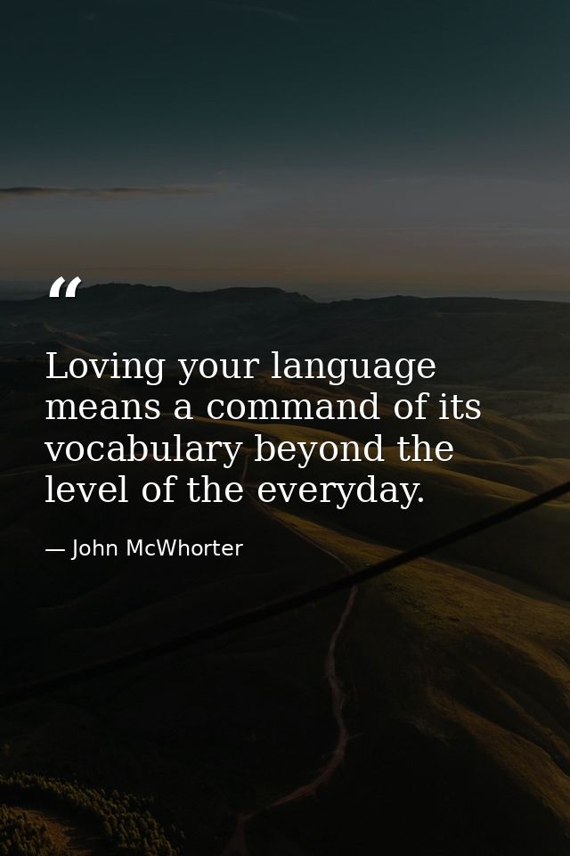 Loving your language means a command of its vocabulary beyond the level of the everyday. — John McWhorter