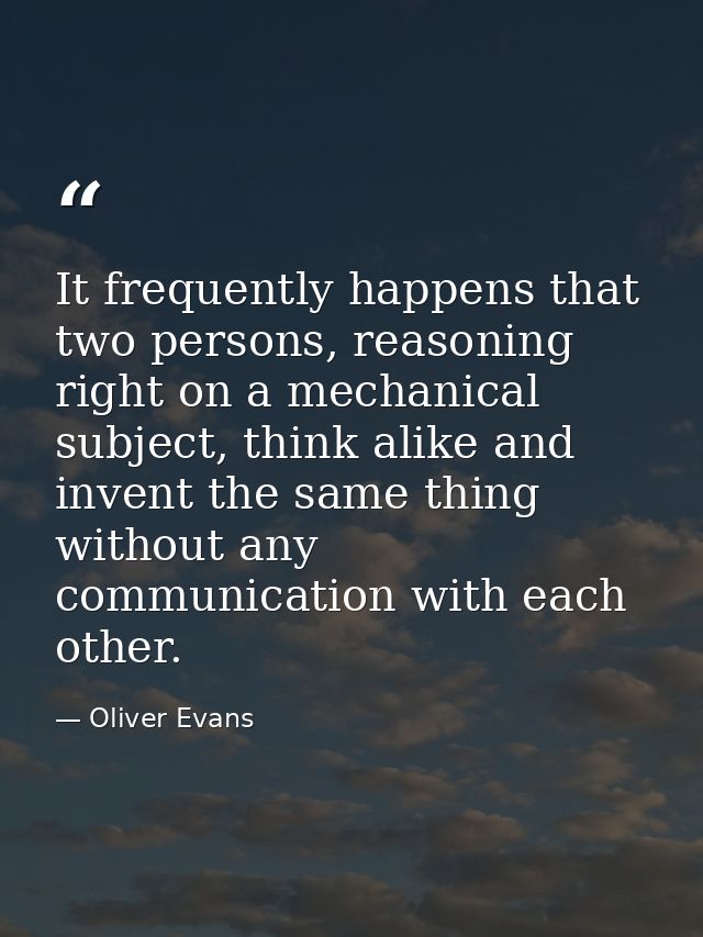 It frequently happens that two persons, reasoning right on a mechanical subject, think alike and invent the same thing w — Oliver Evans