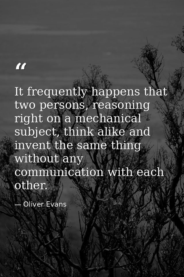 It frequently happens that two persons, reasoning right on a mechanical subject, think alike and invent the same thing w — Oliver Evans