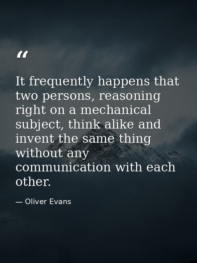 It frequently happens that two persons, reasoning right on a mechanical subject, think alike and invent the same thing w — Oliver Evans