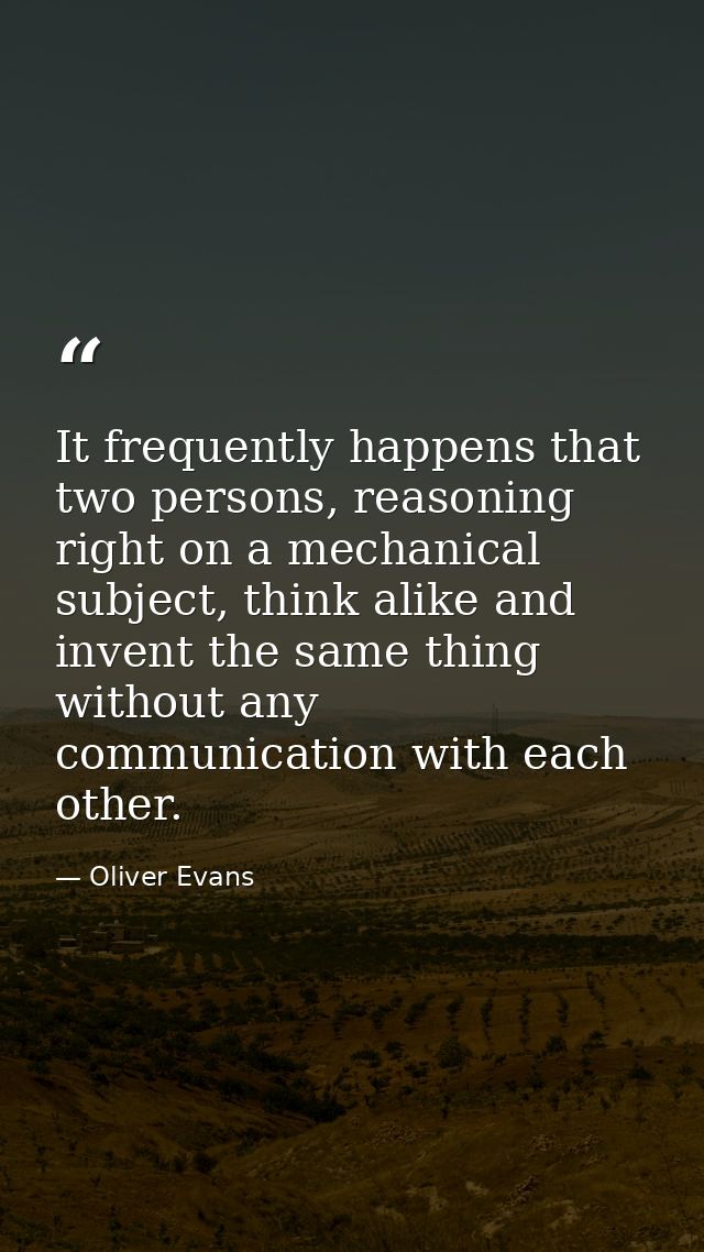 It frequently happens that two persons, reasoning right on a mechanical subject, think alike and invent the same thing w — Oliver Evans