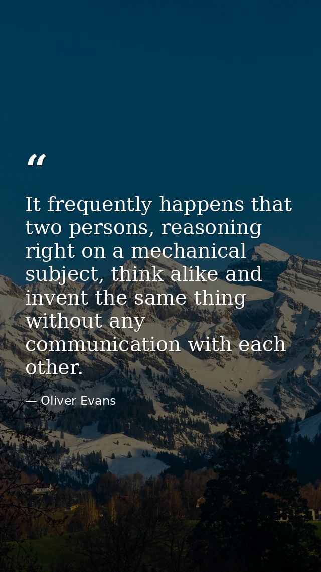 It frequently happens that two persons, reasoning right on a mechanical subject, think alike and invent the same thing w — Oliver Evans