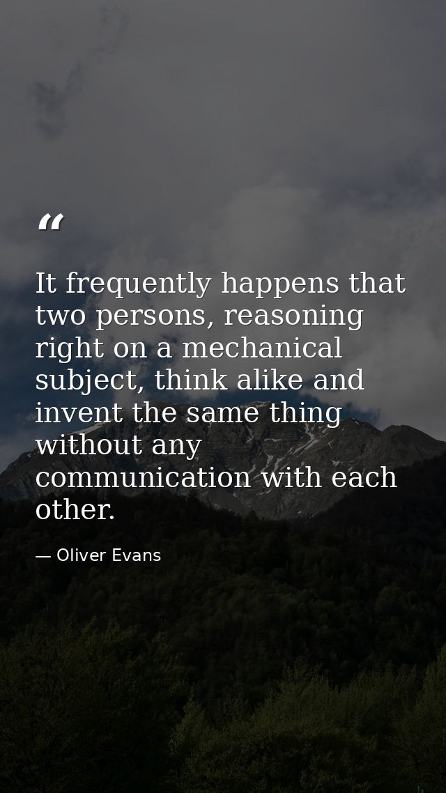 It frequently happens that two persons, reasoning right on a mechanical subject, think alike and invent the same thing w — Oliver Evans