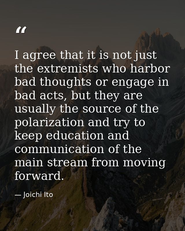 I agree that it is not just the extremists who harbor bad thoughts or engage in bad acts, but they are usually the sourc — Joichi Ito