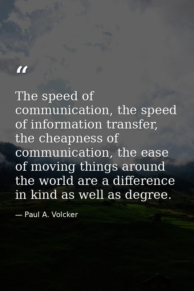 The speed of communication, the speed of information transfer, the cheapness of communication, the ease of moving things — Paul A. Volcker