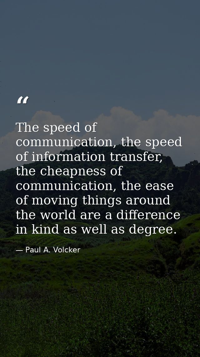 The speed of communication, the speed of information transfer, the cheapness of communication, the ease of moving things — Paul A. Volcker