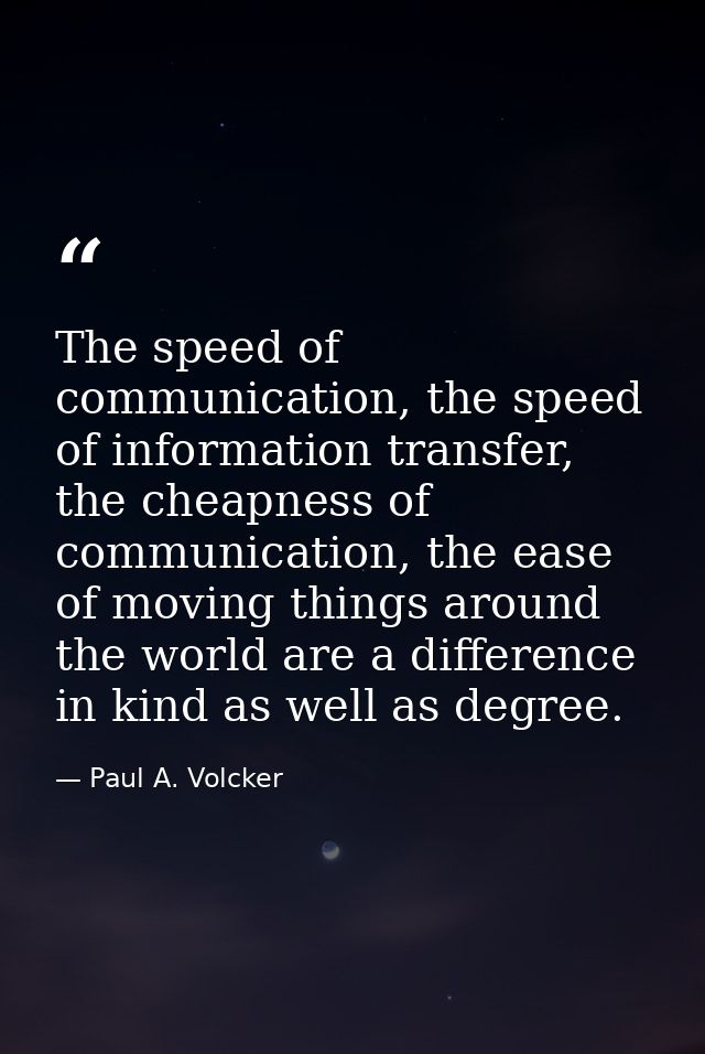 The speed of communication, the speed of information transfer, the cheapness of communication, the ease of moving things — Paul A. Volcker